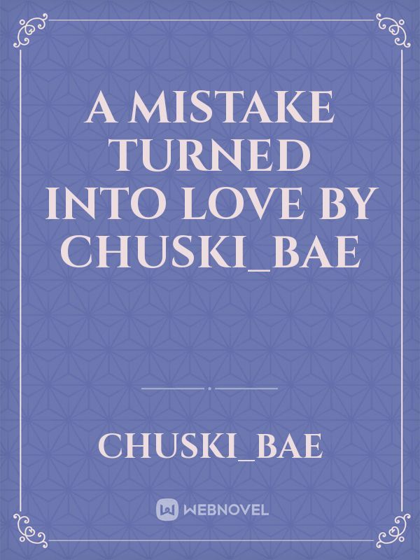 A MISTAKE TURNED INTO LOVE
 BY CHUSKI_BAE